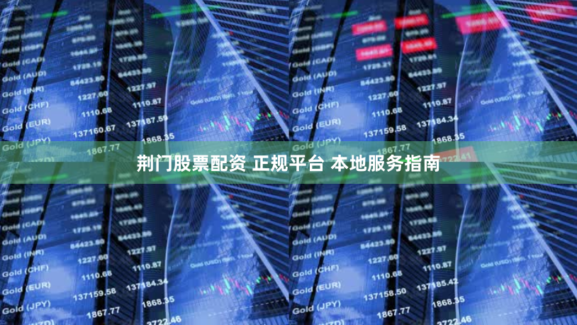 荆门股票配资 正规平台 本地服务指南