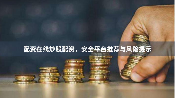 配资在线炒股配资，安全平台推荐与风险提示
