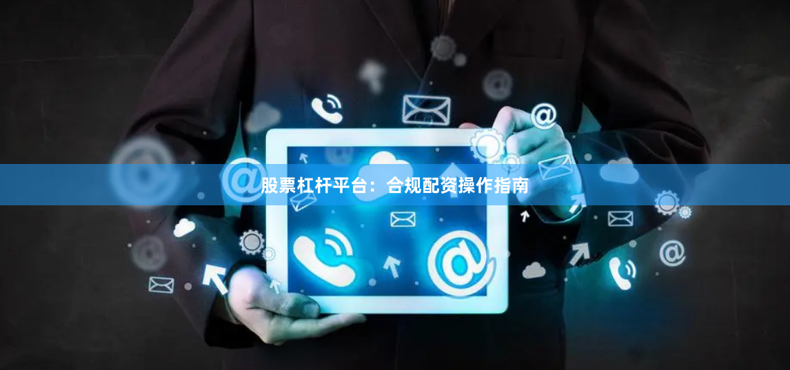 股票杠杆平台：合规配资操作指南