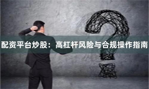 配资平台炒股：高杠杆风险与合规操作指南