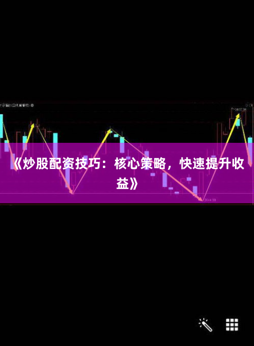 《炒股配资技巧：核心策略，快速提升收益》