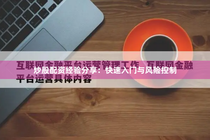 炒股配资经验分享：快速入门与风险控制
